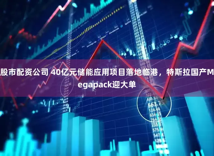 股市配资公司 40亿元储能应用项目落地临港，特斯拉国产Megapack迎大单