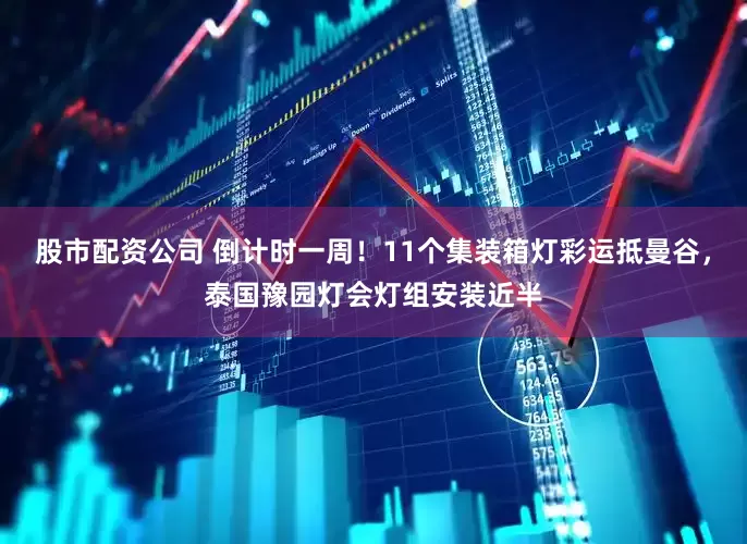股市配资公司 倒计时一周！11个集装箱灯彩运抵曼谷，泰国豫园灯会灯组安装近半