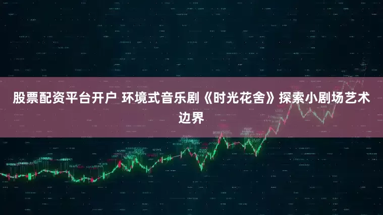 股票配资平台开户 环境式音乐剧《时光花舍》探索小剧场艺术边界