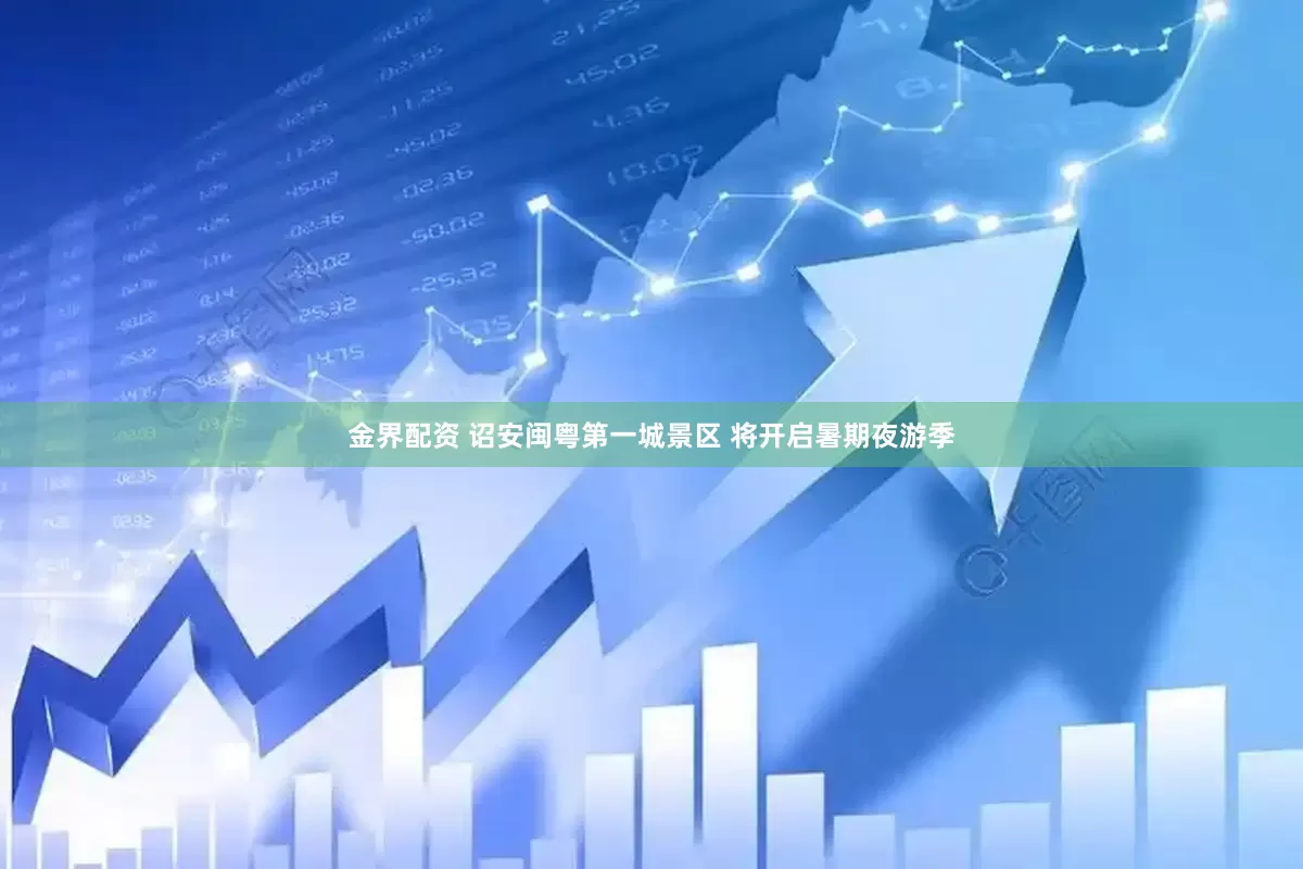 金界配资 诏安闽粤第一城景区 将开启暑期夜游季