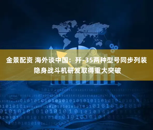 金景配资 海外谈中国：歼-35两种型号同步列装 隐身战斗机研发取得重大突破