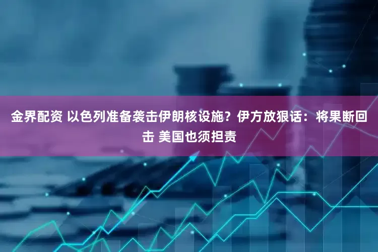 金界配资 以色列准备袭击伊朗核设施？伊方放狠话：将果断回击 美国也须担责