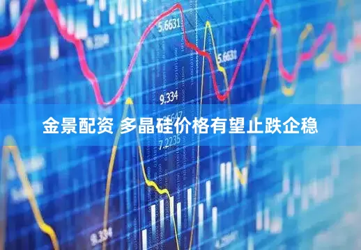 金景配资 多晶硅价格有望止跌企稳