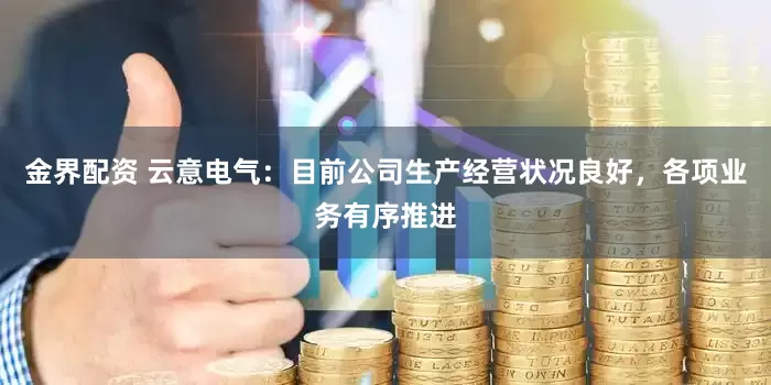 金界配资 云意电气：目前公司生产经营状况良好，各项业务有序推进