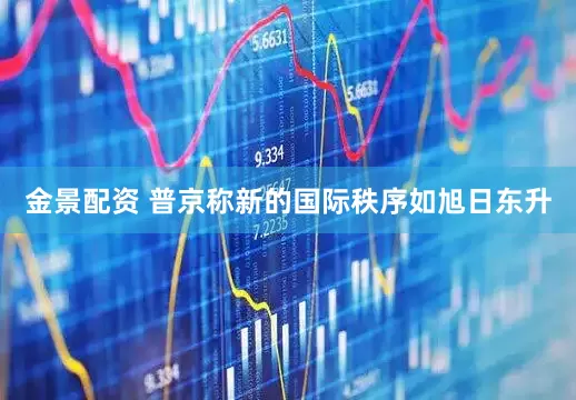 金景配资 普京称新的国际秩序如旭日东升