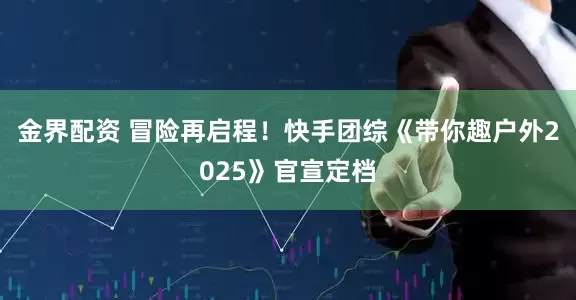 金界配资 冒险再启程！快手团综《带你趣户外2025》官宣定档