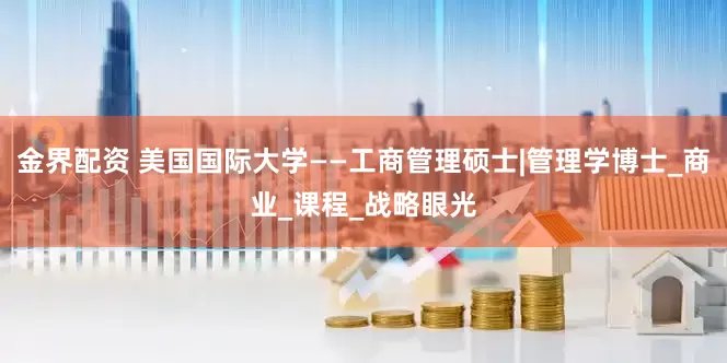 金界配资 美国国际大学——工商管理硕士|管理学博士_商业_课程_战略眼光