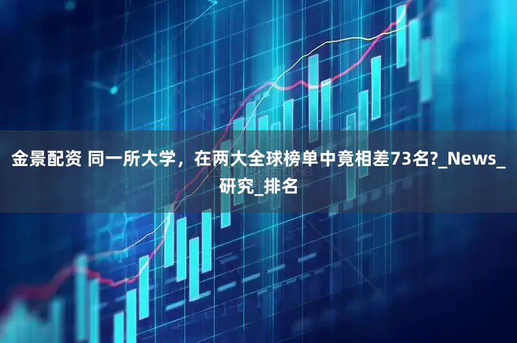 金景配资 同一所大学，在两大全球榜单中竟相差73名?_News_研究_排名
