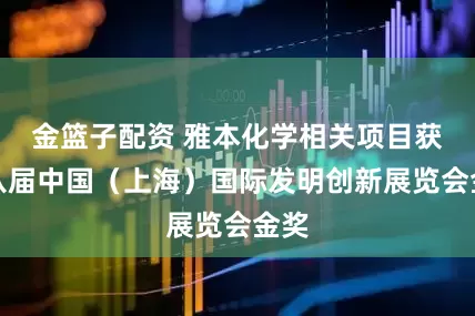 金篮子配资 雅本化学相关项目获第八届中国（上海）国际发明创新展览会金奖