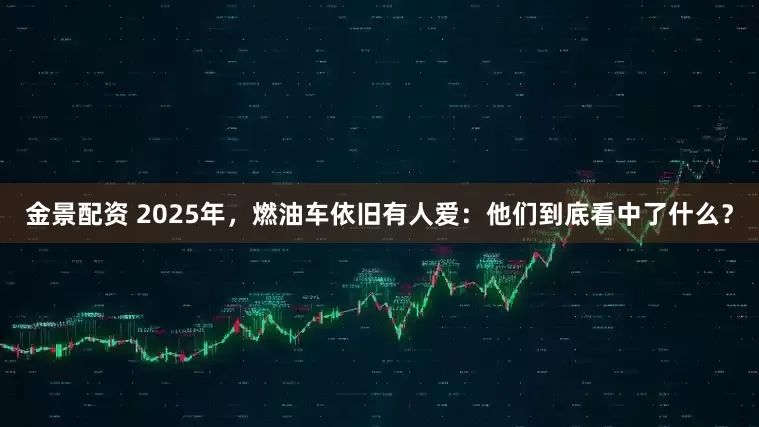 金景配资 2025年，燃油车依旧有人爱：他们到底看中了什么？