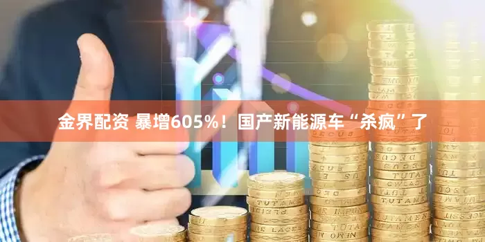 金界配资 暴增605%！国产新能源车“杀疯”了