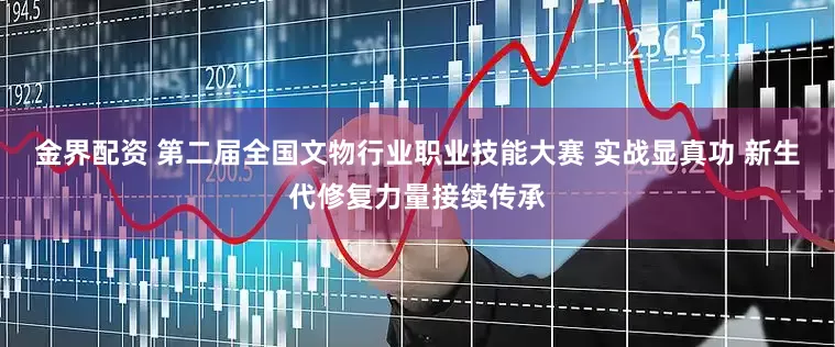 金界配资 第二届全国文物行业职业技能大赛 实战显真功 新生代修复力量接续传承