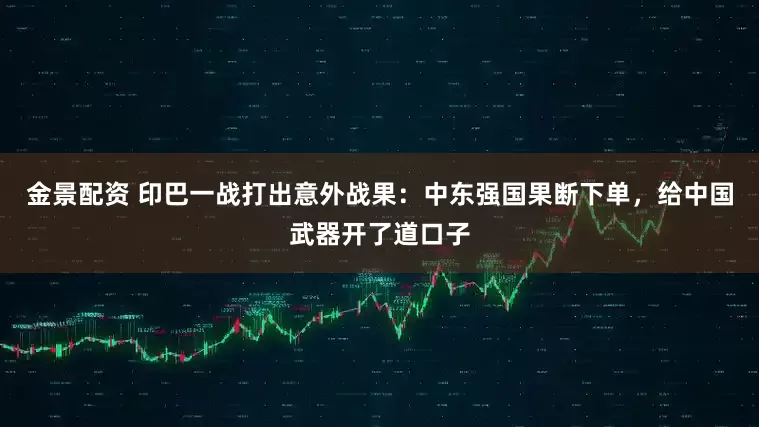 金景配资 印巴一战打出意外战果：中东强国果断下单，给中国武器开了道口子