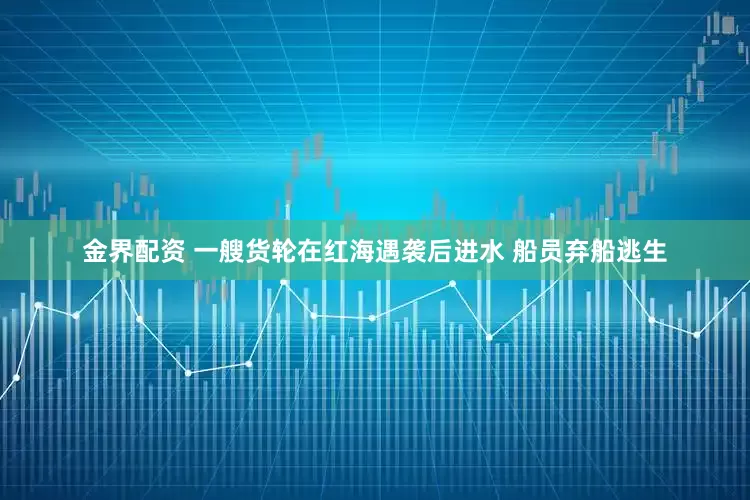 金界配资 一艘货轮在红海遇袭后进水 船员弃船逃生