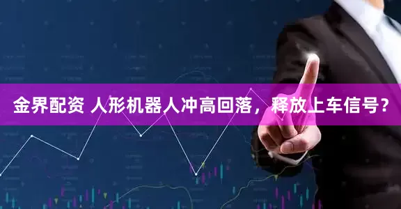 金界配资 人形机器人冲高回落，释放上车信号？