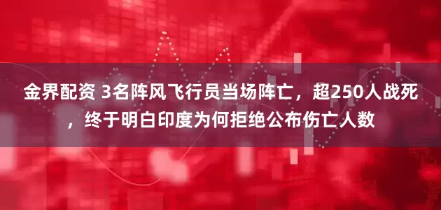 金界配资 3名阵风飞行员当场阵亡，超250人战死，终于明白印度为何拒绝公布伤亡人数