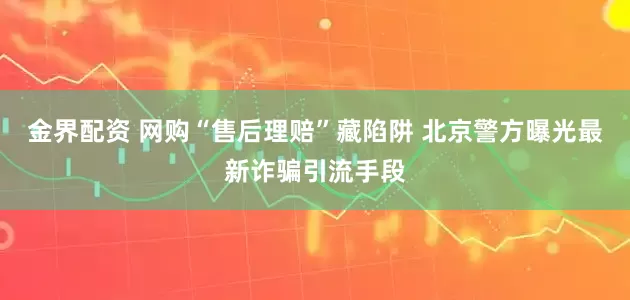 金界配资 网购“售后理赔”藏陷阱 北京警方曝光最新诈骗引流手段