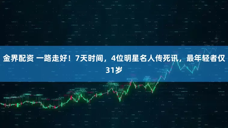 金界配资 一路走好！7天时间，4位明星名人传死讯，最年轻者仅31岁