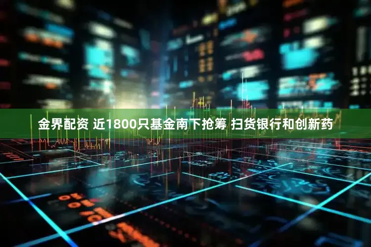 金界配资 近1800只基金南下抢筹 扫货银行和创新药