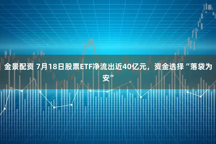 金景配资 7月18日股票ETF净流出近40亿元，资金选择“落袋为安”