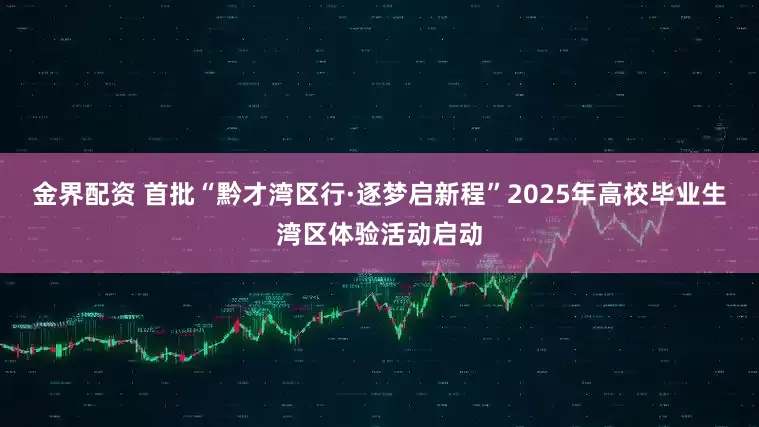 金界配资 首批“黔才湾区行·逐梦启新程”2025年高校毕业生湾区体验活动启动