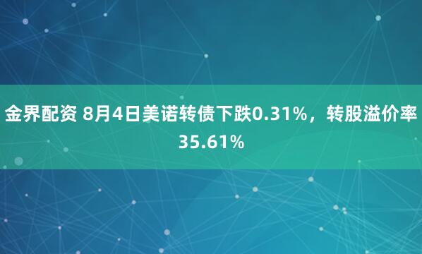 金界配资 8月4日美诺转债下跌0.31%，转股溢价率35.61%