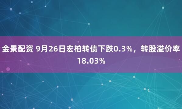 金景配资 9月26日宏柏转债下跌0.3%，转股溢价率18.03%