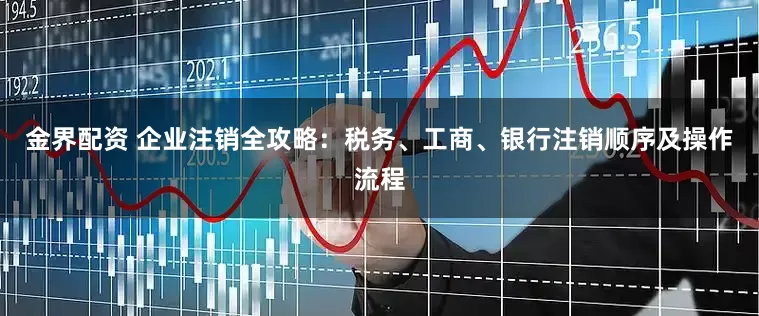 金界配资 企业注销全攻略:税务、工商、银行注销顺序及操作流程