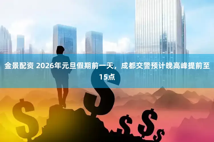 金景配资 2026年元旦假期前一天，成都交警预计晚高峰提前至15点