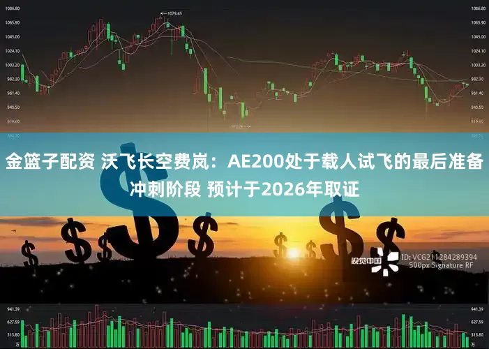 金篮子配资 沃飞长空费岚：AE200处于载人试飞的最后准备冲刺阶段 预计于2026年取证