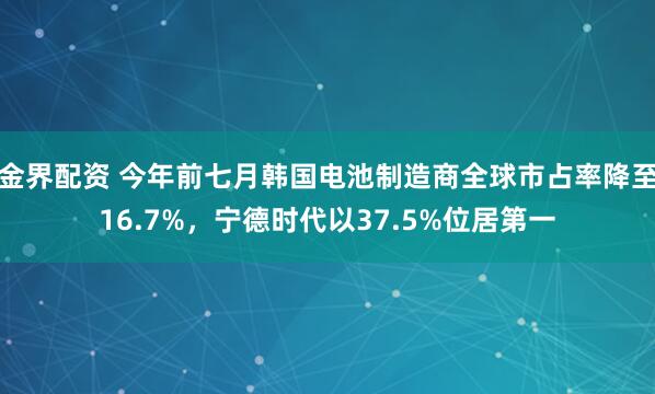 金界配资 今年前七月韩国电池制造商全球市占率降至16.7%，宁德时代以37.5%位居第一