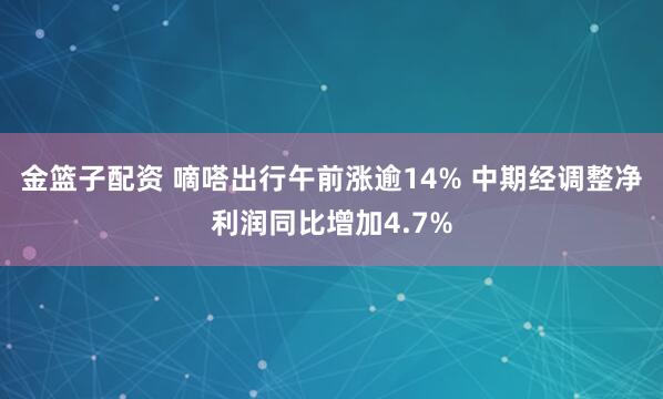金篮子配资 嘀嗒出行午前涨逾14% 中期经调整净利润同比增加4.7%